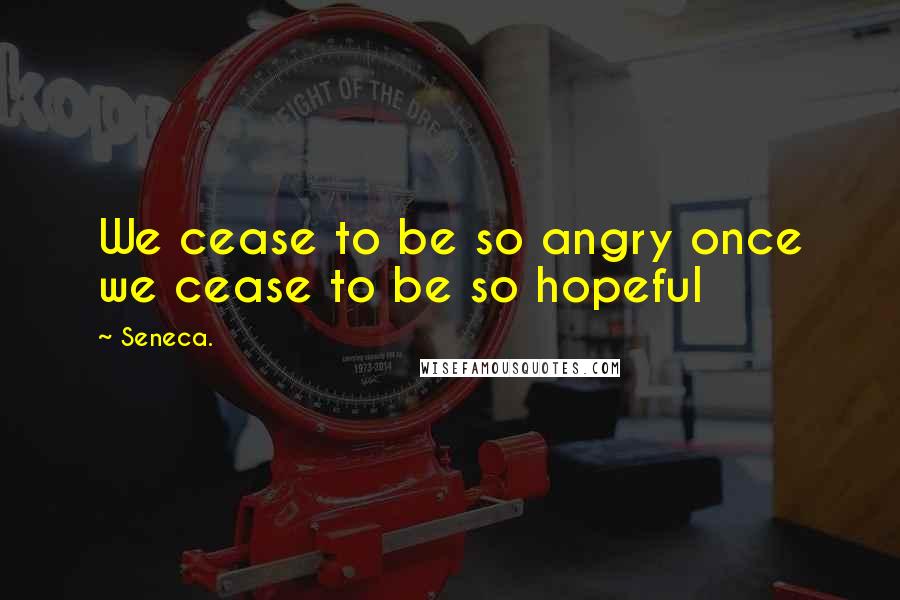 Seneca. Quotes: We cease to be so angry once we cease to be so hopeful