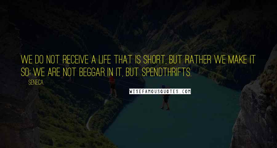 Seneca. Quotes: We do not receive a life that is short, but rather we make it so; we are not beggar in it, but spendthrifts.