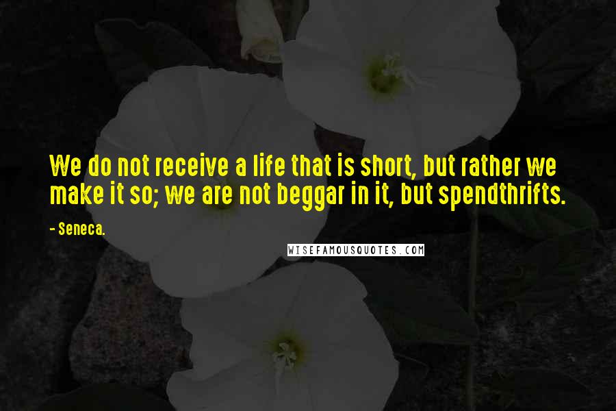 Seneca. Quotes: We do not receive a life that is short, but rather we make it so; we are not beggar in it, but spendthrifts.