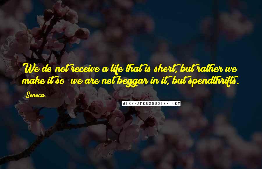Seneca. Quotes: We do not receive a life that is short, but rather we make it so; we are not beggar in it, but spendthrifts.