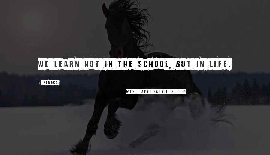 Seneca. Quotes: We learn not in the school, but in life.