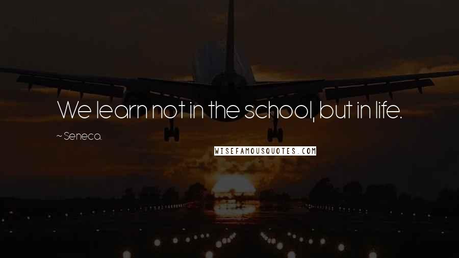 Seneca. Quotes: We learn not in the school, but in life.