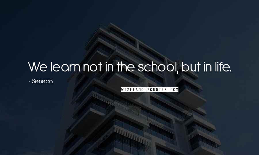 Seneca. Quotes: We learn not in the school, but in life.