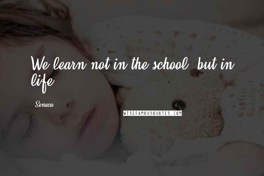 Seneca. Quotes: We learn not in the school, but in life.