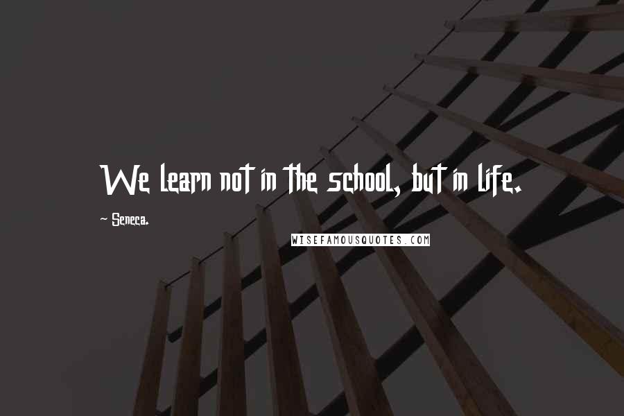 Seneca. Quotes: We learn not in the school, but in life.