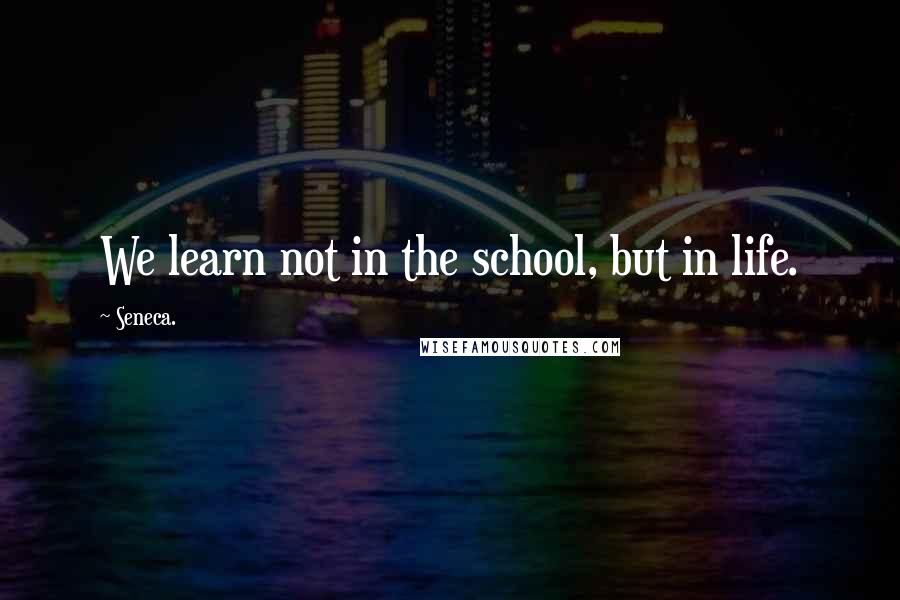 Seneca. Quotes: We learn not in the school, but in life.