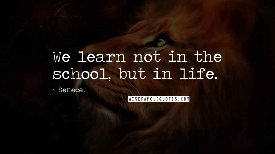 Seneca. Quotes: We learn not in the school, but in life.