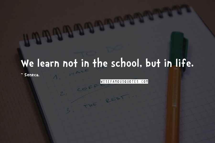 Seneca. Quotes: We learn not in the school, but in life.