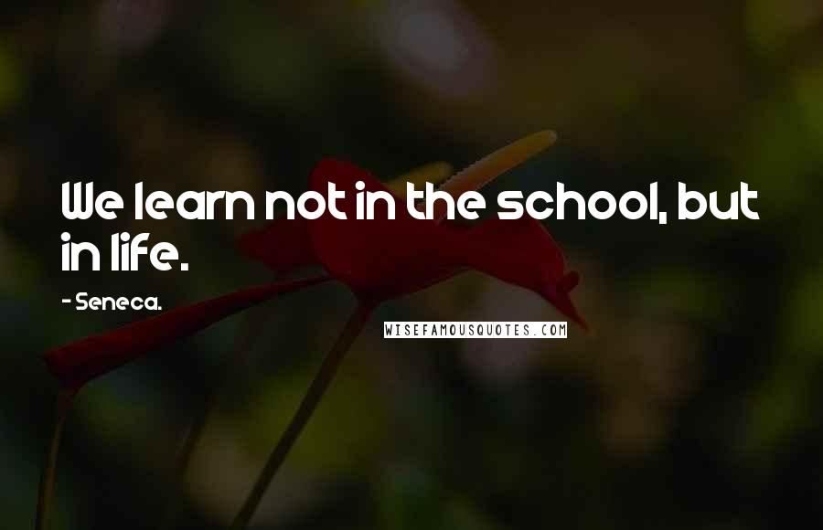 Seneca. Quotes: We learn not in the school, but in life.