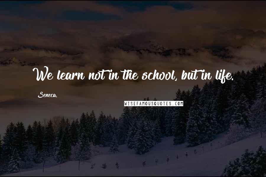 Seneca. Quotes: We learn not in the school, but in life.