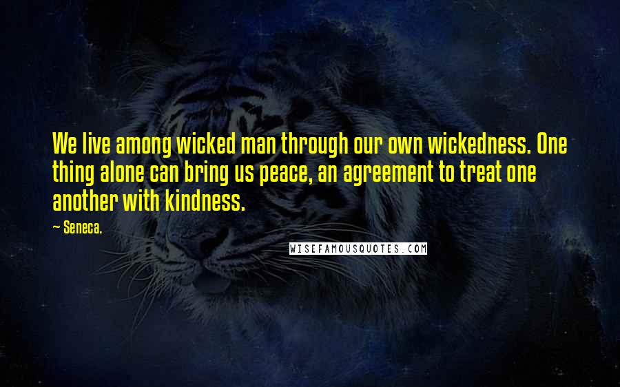 Seneca. Quotes: We live among wicked man through our own wickedness. One thing alone can bring us peace, an agreement to treat one another with kindness.