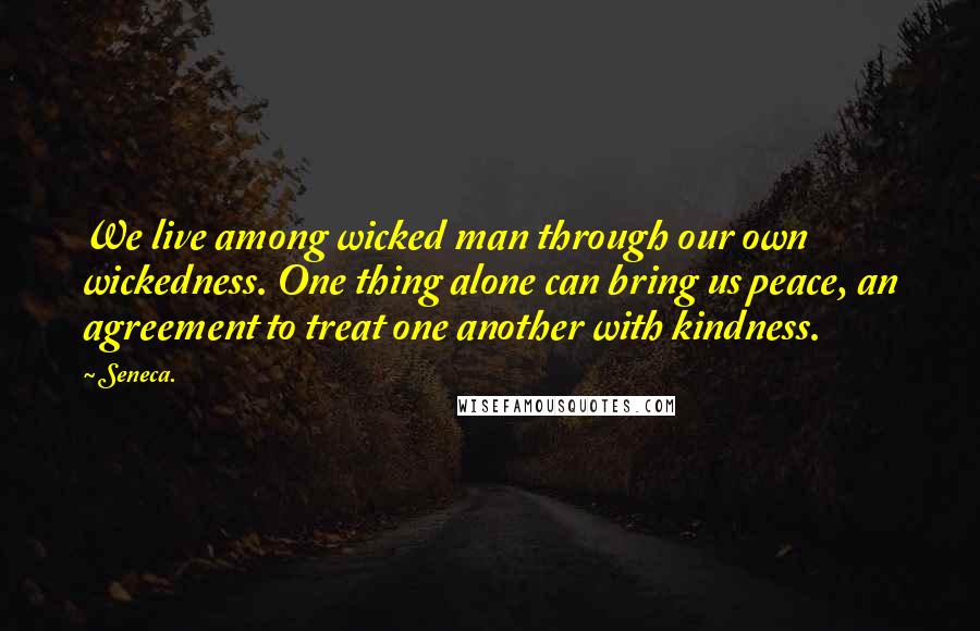 Seneca. Quotes: We live among wicked man through our own wickedness. One thing alone can bring us peace, an agreement to treat one another with kindness.