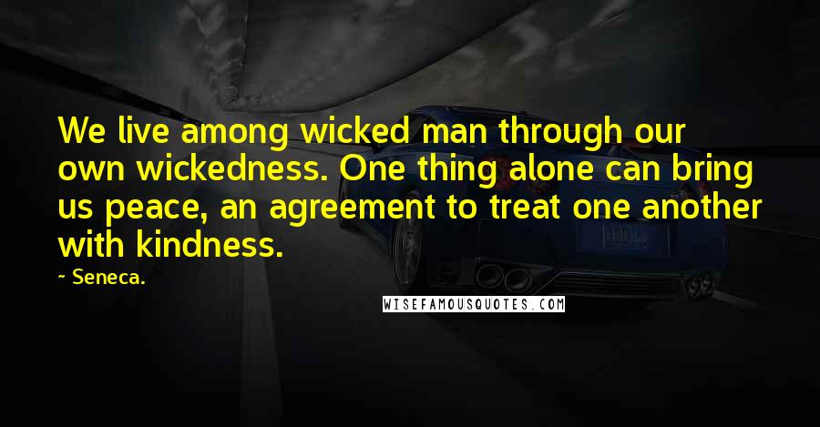 Seneca. Quotes: We live among wicked man through our own wickedness. One thing alone can bring us peace, an agreement to treat one another with kindness.