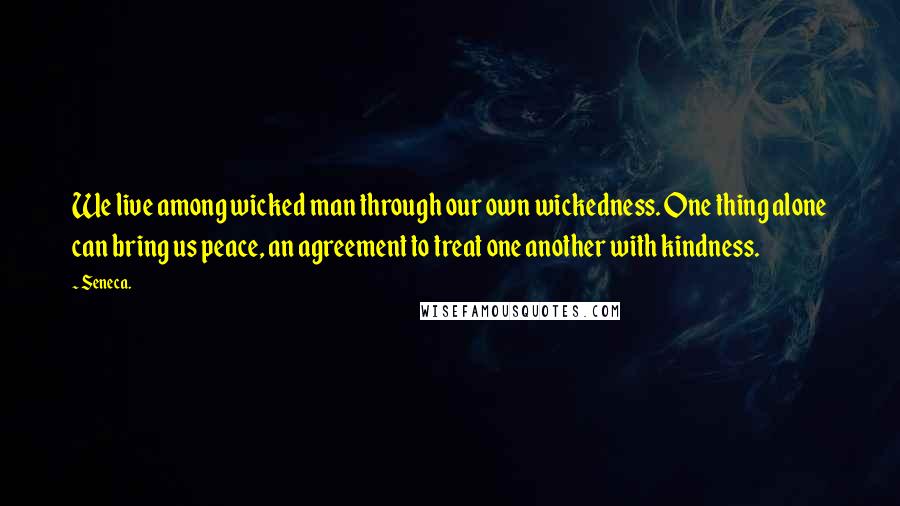 Seneca. Quotes: We live among wicked man through our own wickedness. One thing alone can bring us peace, an agreement to treat one another with kindness.