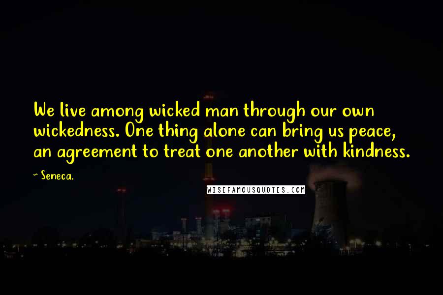 Seneca. Quotes: We live among wicked man through our own wickedness. One thing alone can bring us peace, an agreement to treat one another with kindness.