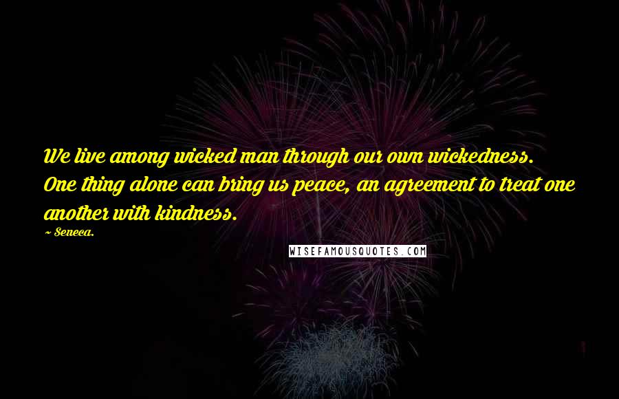 Seneca. Quotes: We live among wicked man through our own wickedness. One thing alone can bring us peace, an agreement to treat one another with kindness.