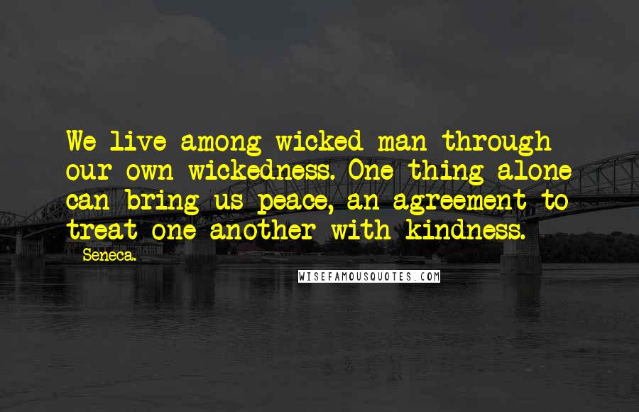 Seneca. Quotes: We live among wicked man through our own wickedness. One thing alone can bring us peace, an agreement to treat one another with kindness.