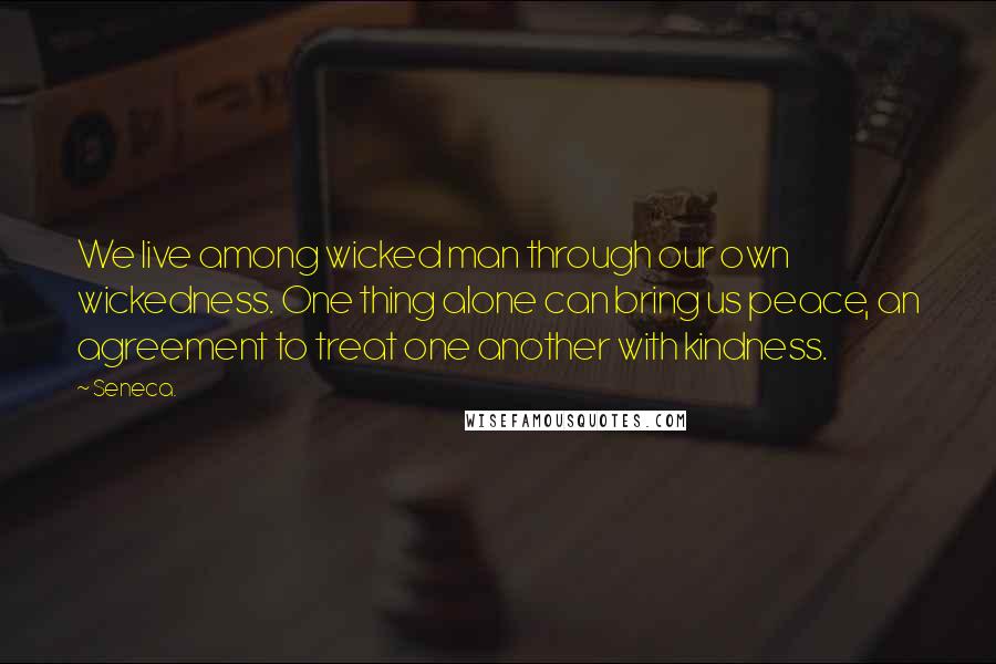 Seneca. Quotes: We live among wicked man through our own wickedness. One thing alone can bring us peace, an agreement to treat one another with kindness.