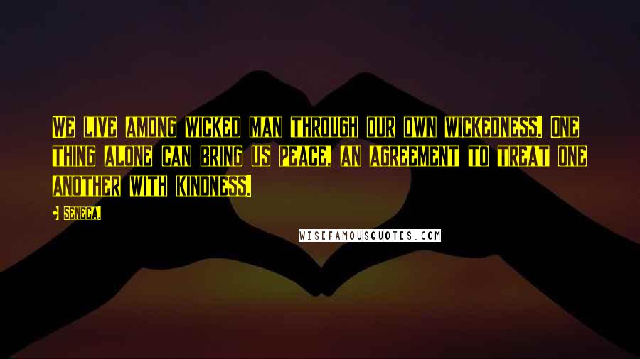 Seneca. Quotes: We live among wicked man through our own wickedness. One thing alone can bring us peace, an agreement to treat one another with kindness.