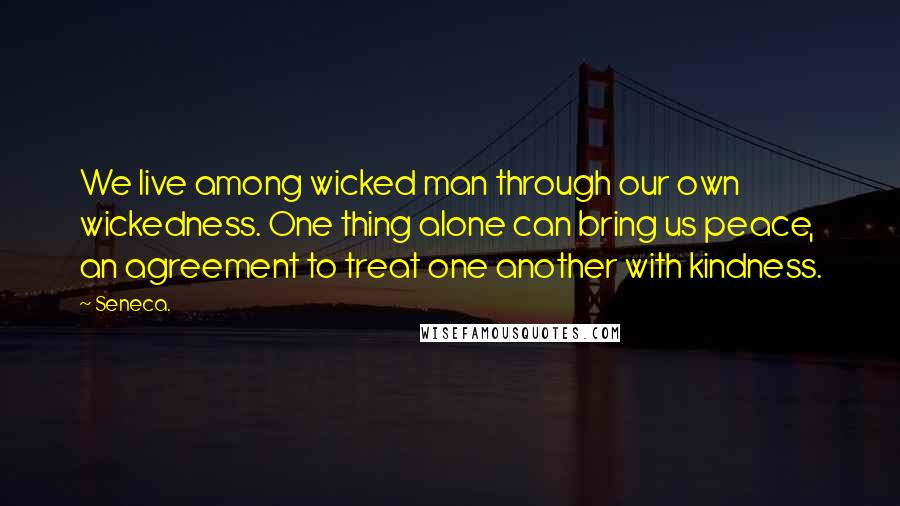 Seneca. Quotes: We live among wicked man through our own wickedness. One thing alone can bring us peace, an agreement to treat one another with kindness.