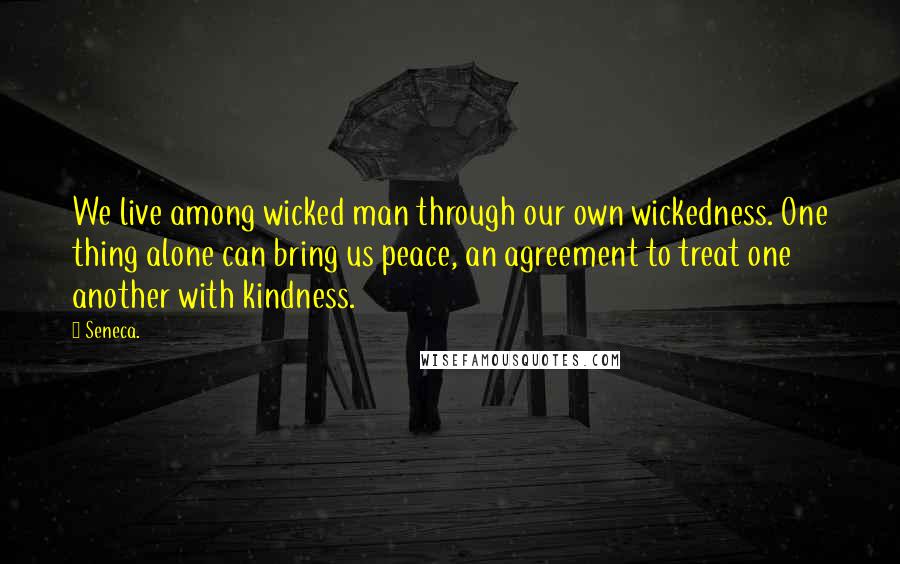 Seneca. Quotes: We live among wicked man through our own wickedness. One thing alone can bring us peace, an agreement to treat one another with kindness.