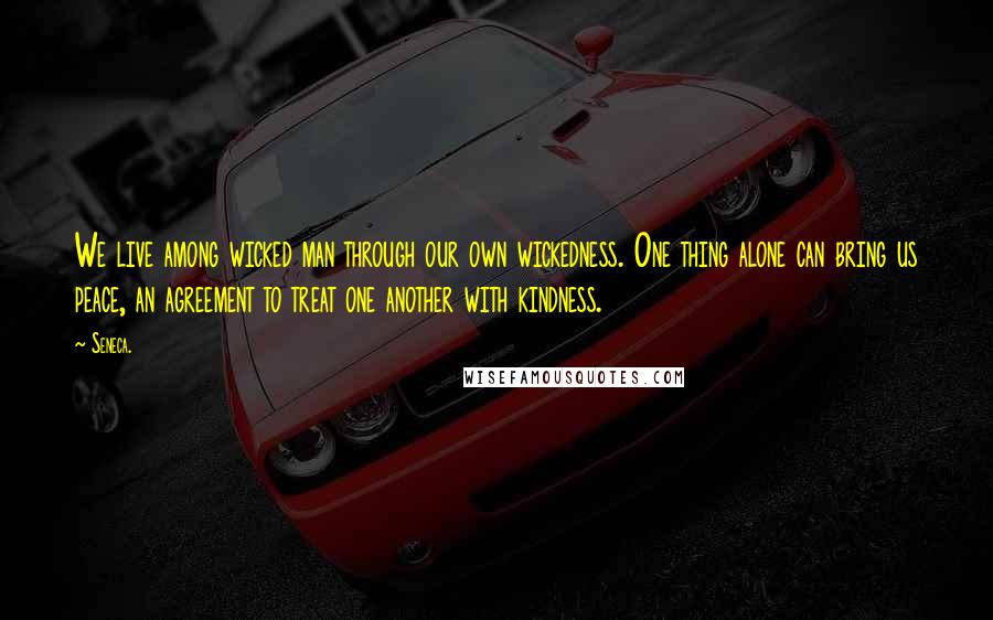 Seneca. Quotes: We live among wicked man through our own wickedness. One thing alone can bring us peace, an agreement to treat one another with kindness.