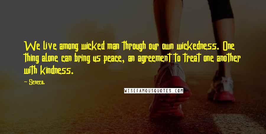 Seneca. Quotes: We live among wicked man through our own wickedness. One thing alone can bring us peace, an agreement to treat one another with kindness.