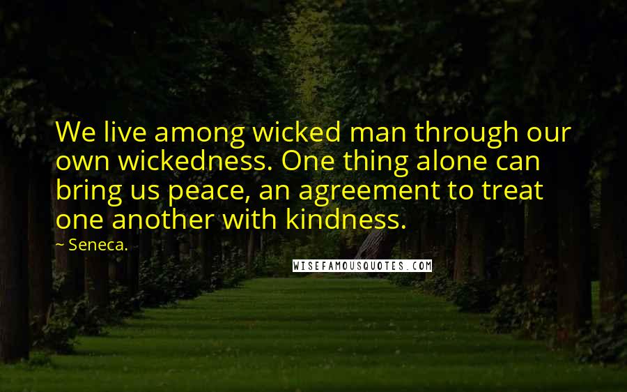 Seneca. Quotes: We live among wicked man through our own wickedness. One thing alone can bring us peace, an agreement to treat one another with kindness.