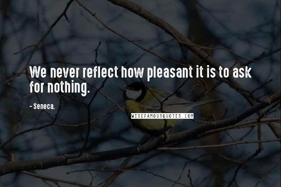 Seneca. Quotes: We never reflect how pleasant it is to ask for nothing.