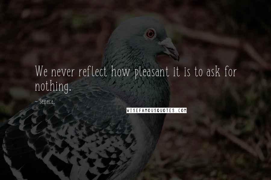 Seneca. Quotes: We never reflect how pleasant it is to ask for nothing.