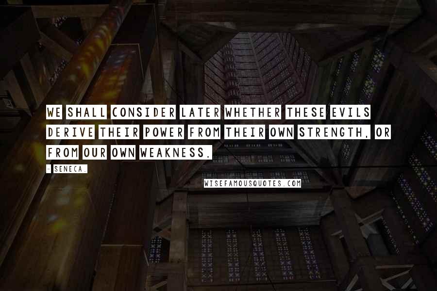 Seneca. Quotes: We shall consider later whether these evils derive their power from their own strength, or from our own weakness.