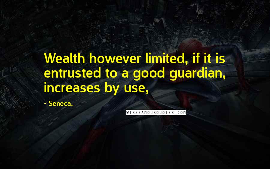 Seneca. Quotes: Wealth however limited, if it is entrusted to a good guardian, increases by use,