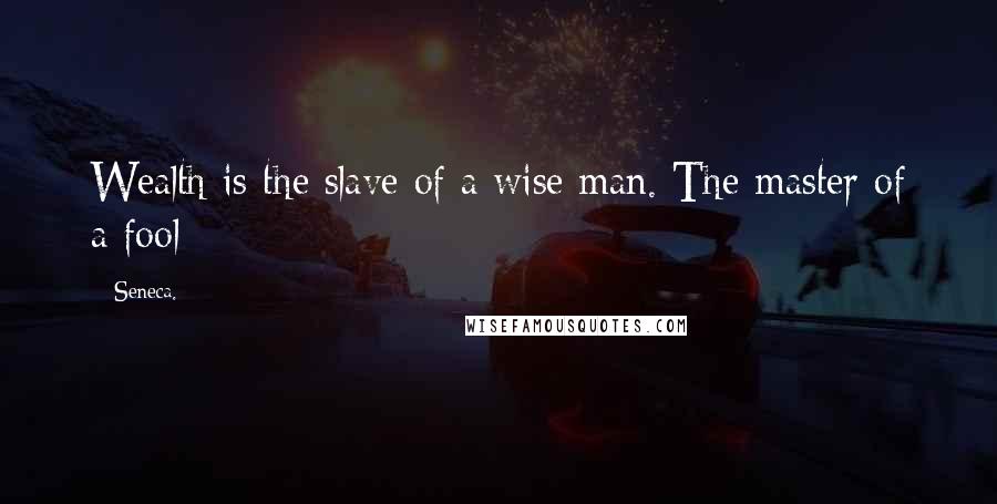 Seneca. Quotes: Wealth is the slave of a wise man. The master of a fool