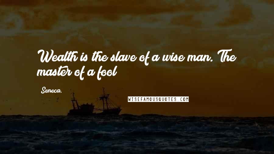 Seneca. Quotes: Wealth is the slave of a wise man. The master of a fool