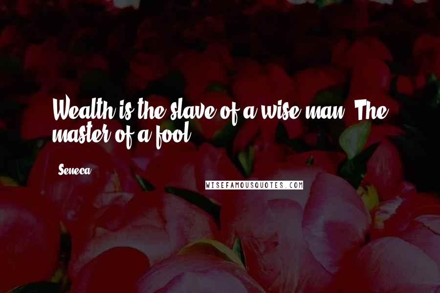 Seneca. Quotes: Wealth is the slave of a wise man. The master of a fool