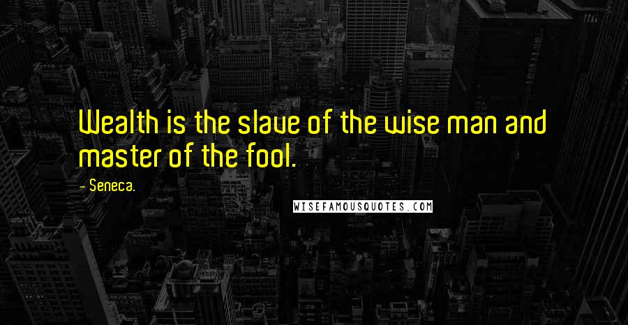 Seneca. Quotes: Wealth is the slave of the wise man and master of the fool.