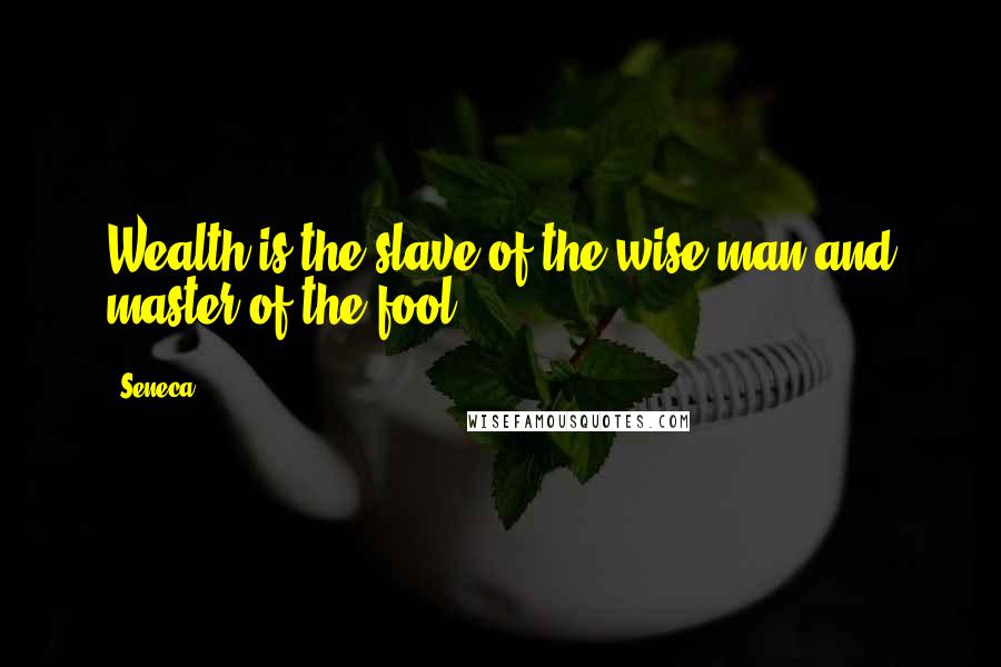 Seneca. Quotes: Wealth is the slave of the wise man and master of the fool.
