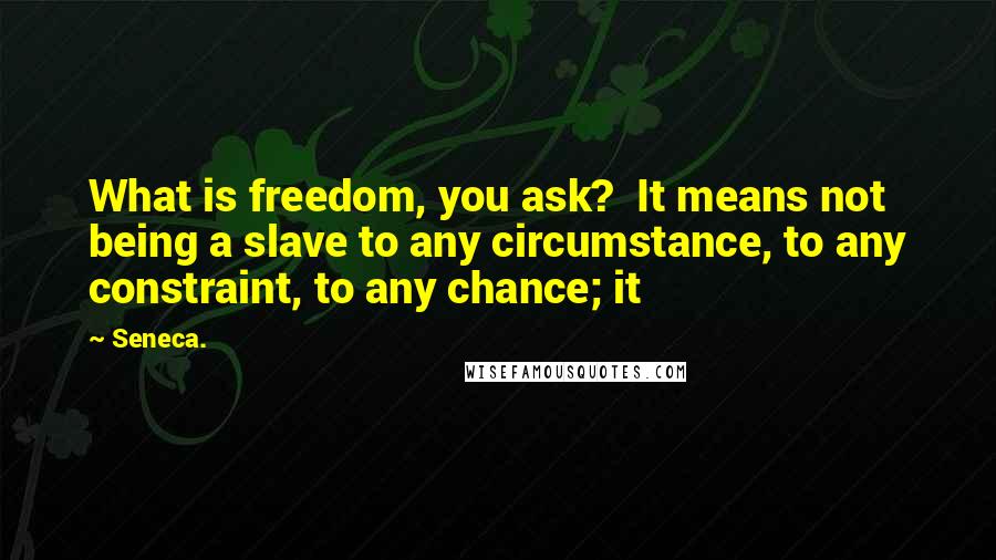 Seneca. Quotes: What is freedom, you ask? It means not being a slave to any circumstance, to any constraint, to any chance; it