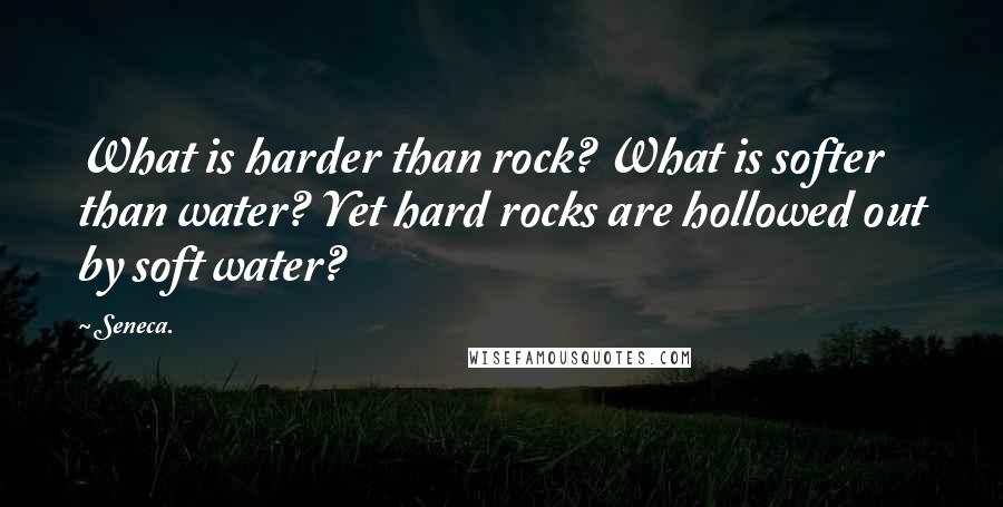 Seneca. Quotes: What is harder than rock? What is softer than water? Yet hard rocks are hollowed out by soft water?