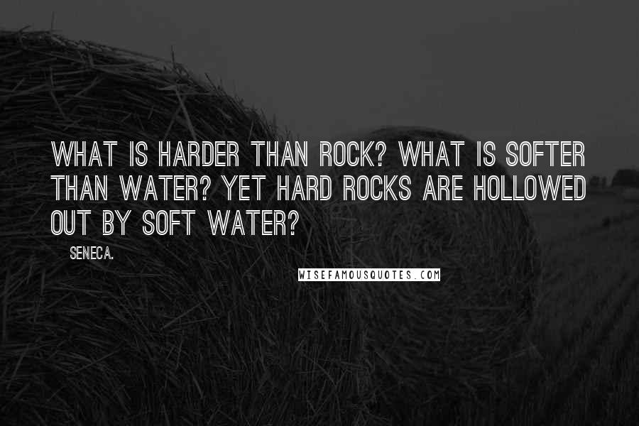 Seneca. Quotes: What is harder than rock? What is softer than water? Yet hard rocks are hollowed out by soft water?