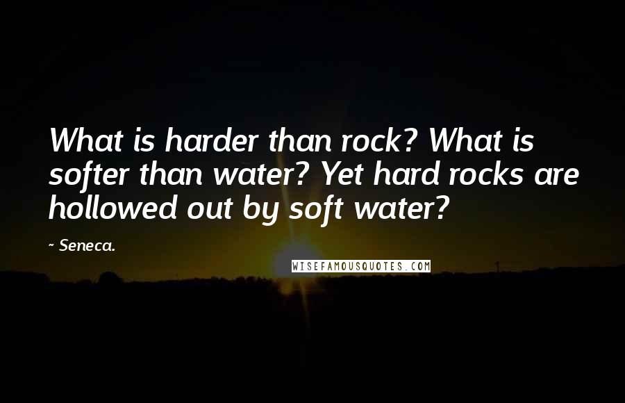 Seneca. Quotes: What is harder than rock? What is softer than water? Yet hard rocks are hollowed out by soft water?