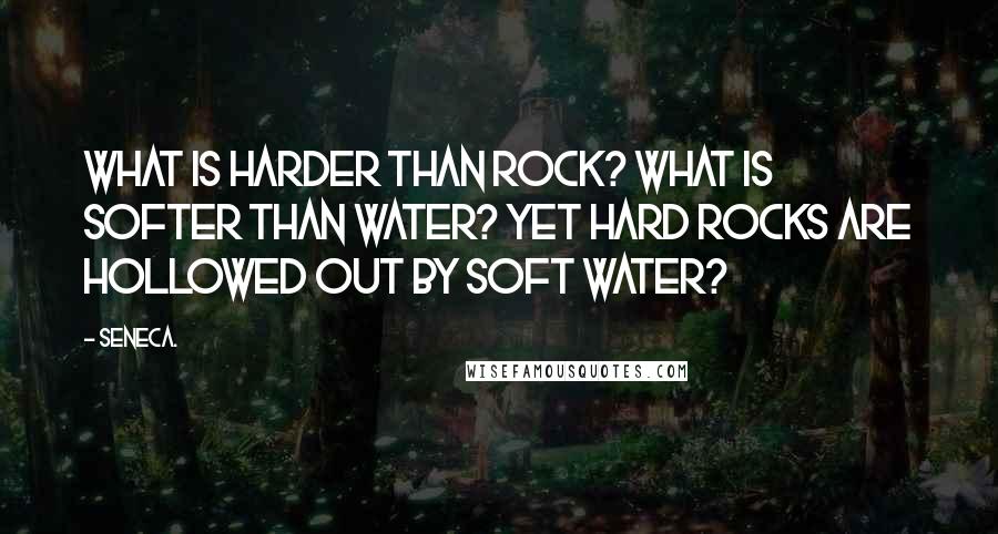 Seneca. Quotes: What is harder than rock? What is softer than water? Yet hard rocks are hollowed out by soft water?