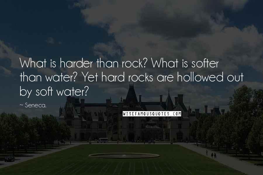 Seneca. Quotes: What is harder than rock? What is softer than water? Yet hard rocks are hollowed out by soft water?