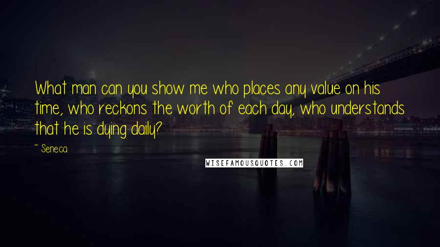 Seneca. Quotes: What man can you show me who places any value on his time, who reckons the worth of each day, who understands that he is dying daily?