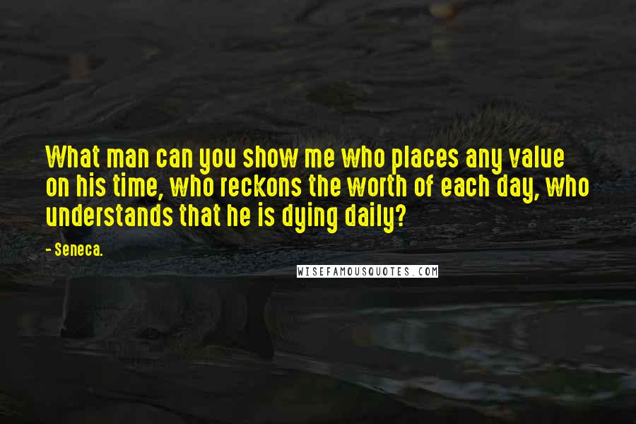 Seneca. Quotes: What man can you show me who places any value on his time, who reckons the worth of each day, who understands that he is dying daily?