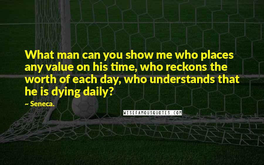 Seneca. Quotes: What man can you show me who places any value on his time, who reckons the worth of each day, who understands that he is dying daily?