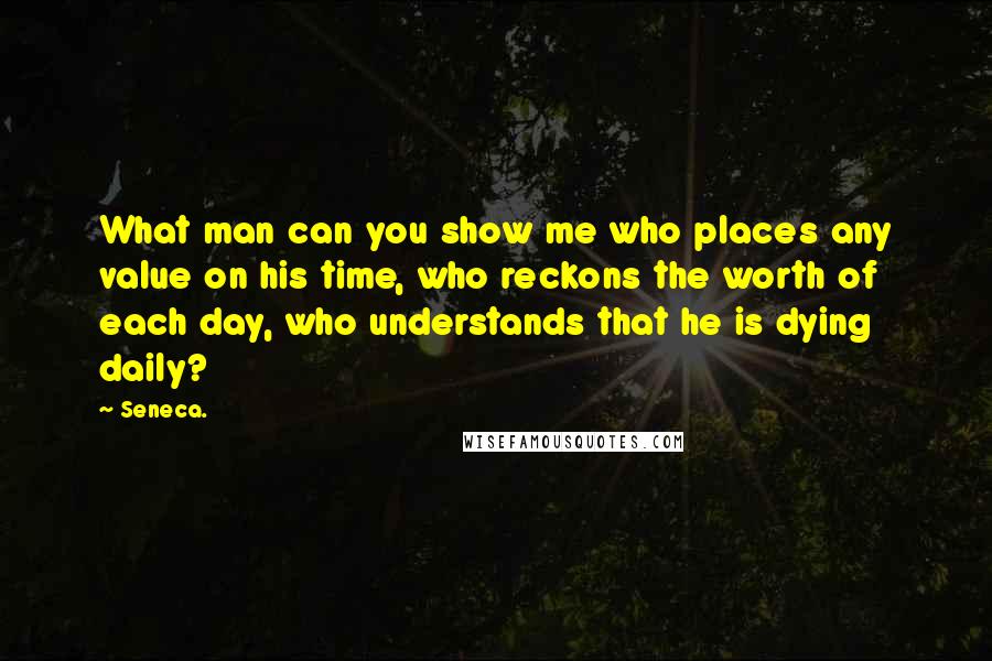 Seneca. Quotes: What man can you show me who places any value on his time, who reckons the worth of each day, who understands that he is dying daily?