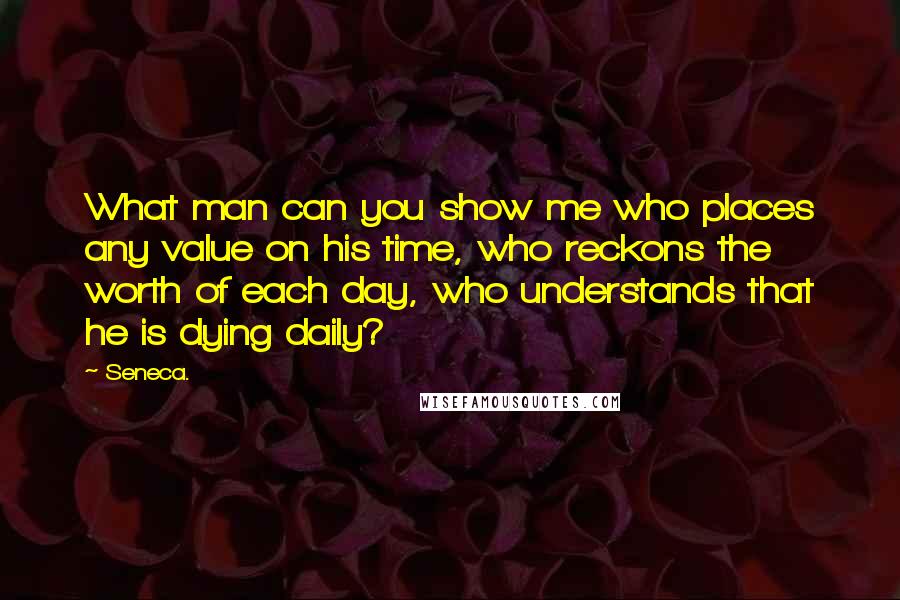 Seneca. Quotes: What man can you show me who places any value on his time, who reckons the worth of each day, who understands that he is dying daily?