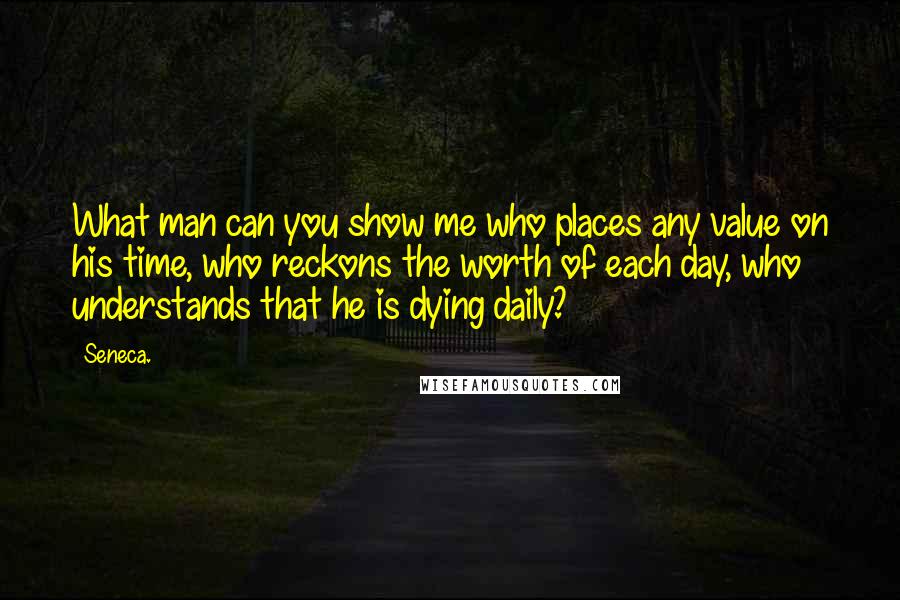 Seneca. Quotes: What man can you show me who places any value on his time, who reckons the worth of each day, who understands that he is dying daily?