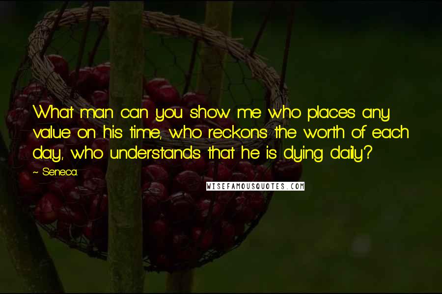 Seneca. Quotes: What man can you show me who places any value on his time, who reckons the worth of each day, who understands that he is dying daily?